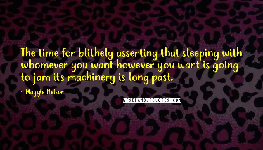 Maggie Nelson Quotes: The time for blithely asserting that sleeping with whomever you want however you want is going to jam its machinery is long past.