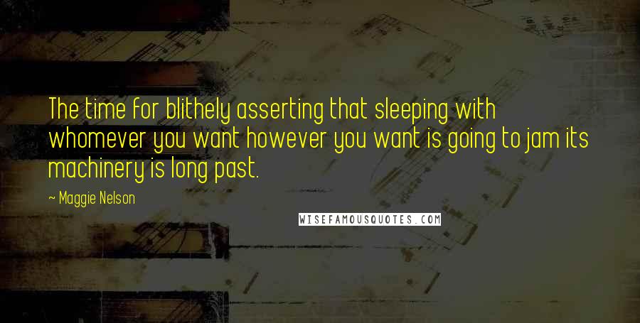 Maggie Nelson Quotes: The time for blithely asserting that sleeping with whomever you want however you want is going to jam its machinery is long past.