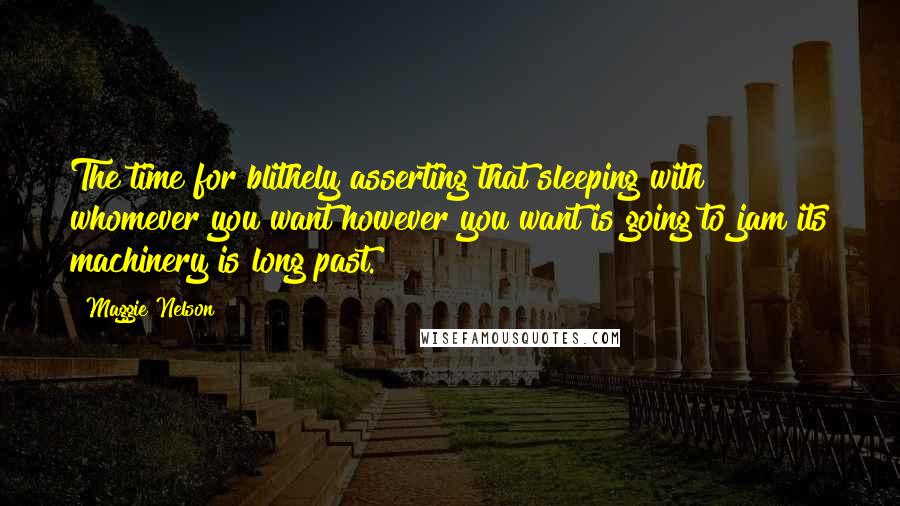 Maggie Nelson Quotes: The time for blithely asserting that sleeping with whomever you want however you want is going to jam its machinery is long past.