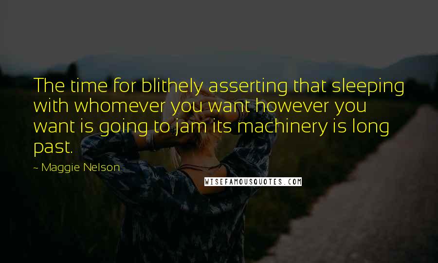 Maggie Nelson Quotes: The time for blithely asserting that sleeping with whomever you want however you want is going to jam its machinery is long past.