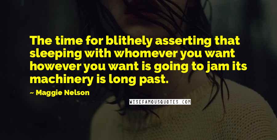 Maggie Nelson Quotes: The time for blithely asserting that sleeping with whomever you want however you want is going to jam its machinery is long past.