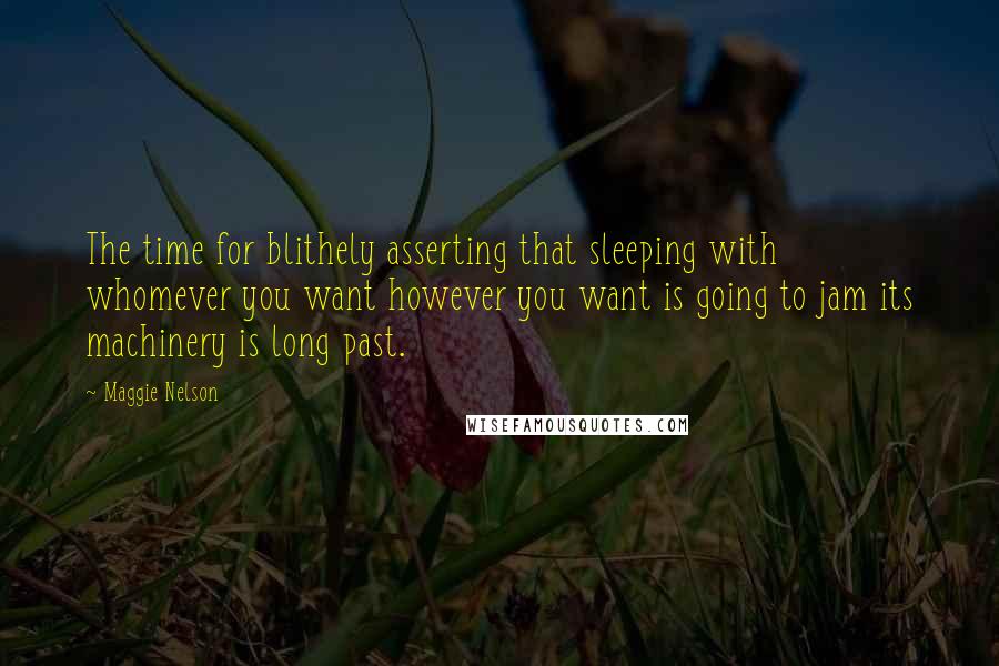 Maggie Nelson Quotes: The time for blithely asserting that sleeping with whomever you want however you want is going to jam its machinery is long past.