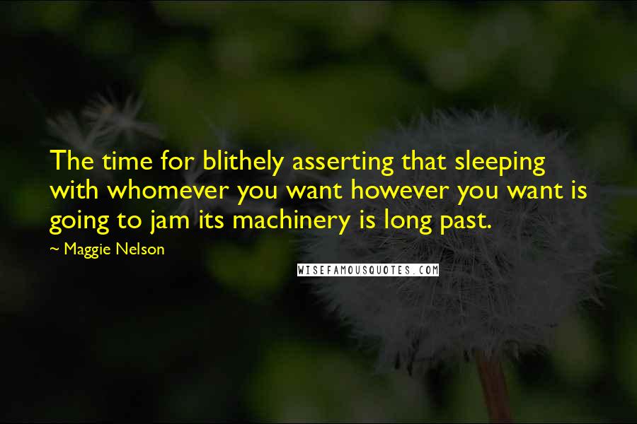 Maggie Nelson Quotes: The time for blithely asserting that sleeping with whomever you want however you want is going to jam its machinery is long past.