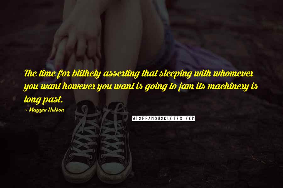 Maggie Nelson Quotes: The time for blithely asserting that sleeping with whomever you want however you want is going to jam its machinery is long past.