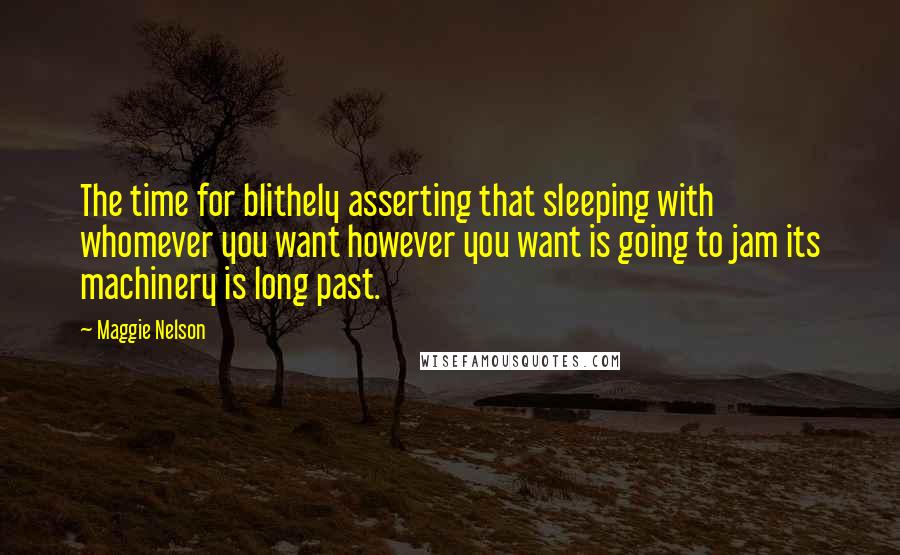 Maggie Nelson Quotes: The time for blithely asserting that sleeping with whomever you want however you want is going to jam its machinery is long past.