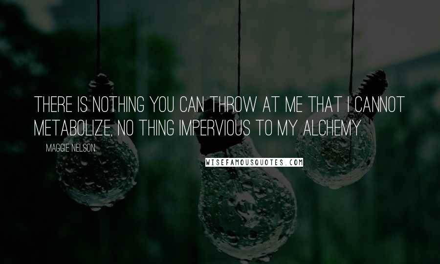 Maggie Nelson Quotes: There is nothing you can throw at me that I cannot metabolize, no thing impervious to my alchemy.