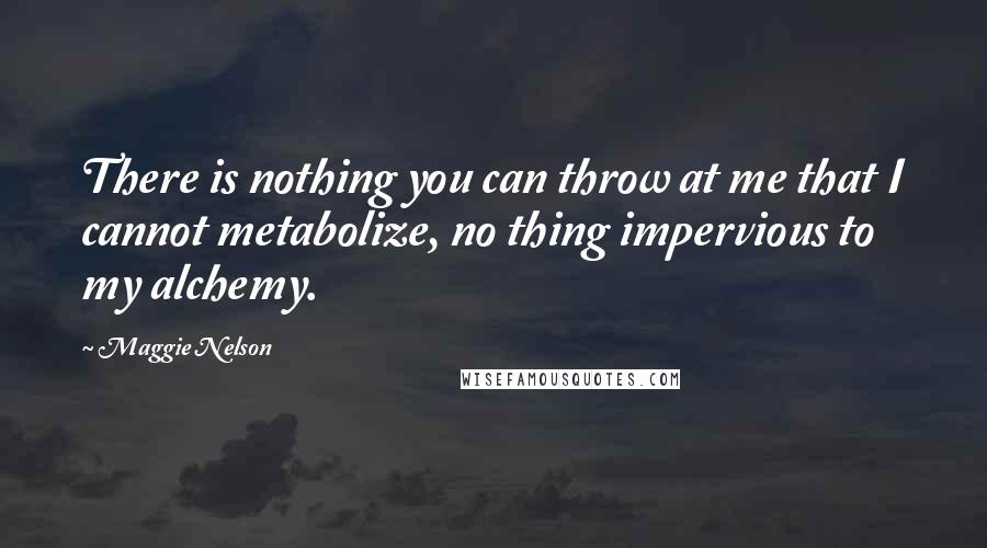 Maggie Nelson Quotes: There is nothing you can throw at me that I cannot metabolize, no thing impervious to my alchemy.
