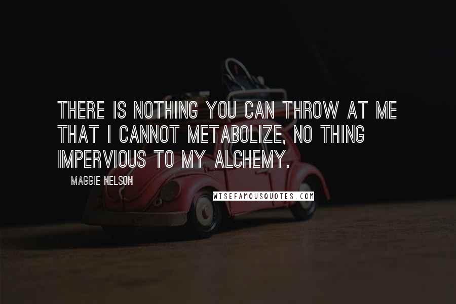 Maggie Nelson Quotes: There is nothing you can throw at me that I cannot metabolize, no thing impervious to my alchemy.