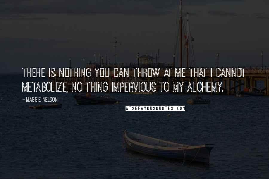 Maggie Nelson Quotes: There is nothing you can throw at me that I cannot metabolize, no thing impervious to my alchemy.