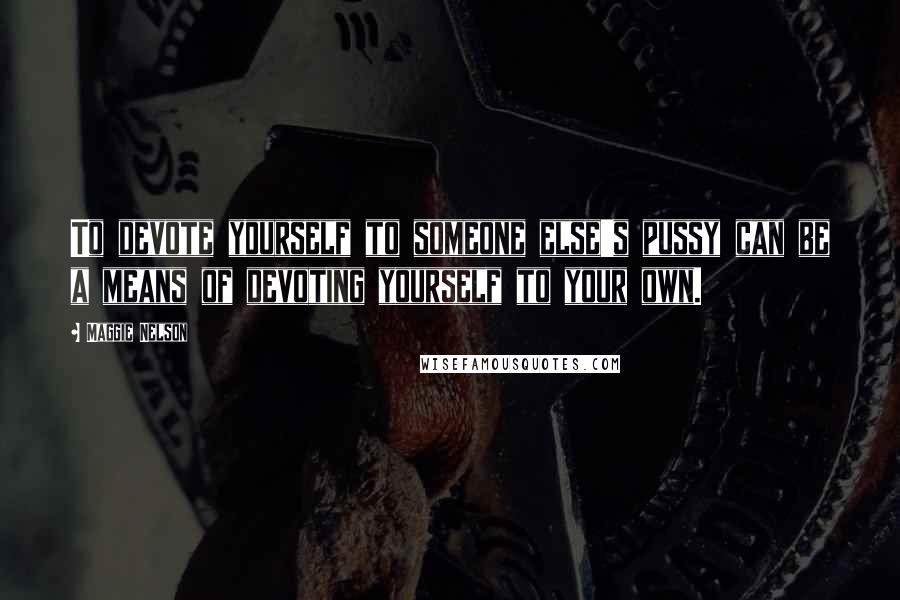 Maggie Nelson Quotes: To devote yourself to someone else's pussy can be a means of devoting yourself to your own.
