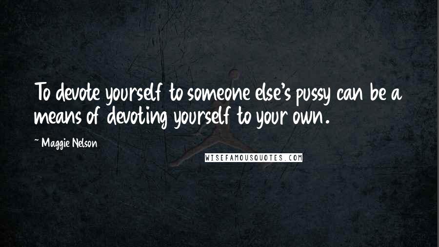 Maggie Nelson Quotes: To devote yourself to someone else's pussy can be a means of devoting yourself to your own.