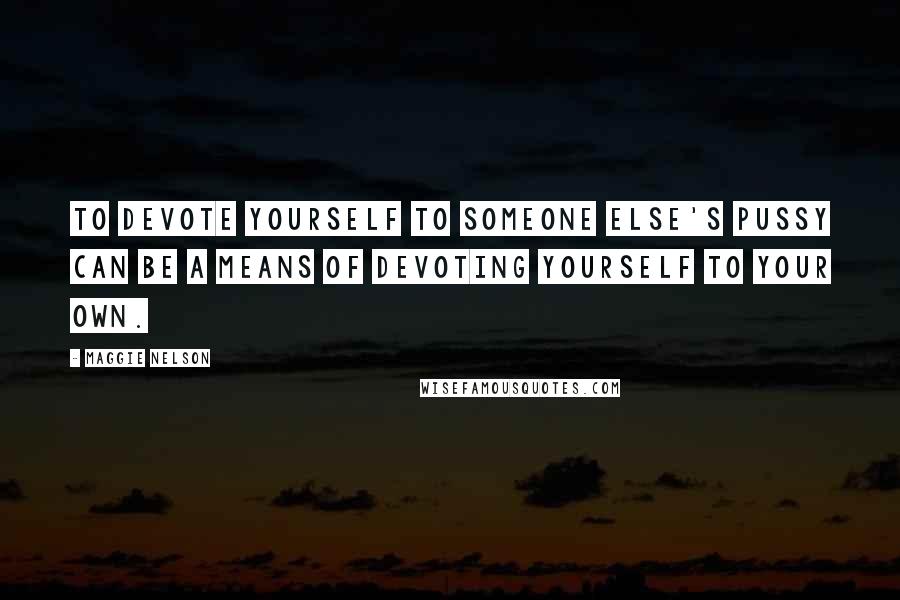 Maggie Nelson Quotes: To devote yourself to someone else's pussy can be a means of devoting yourself to your own.