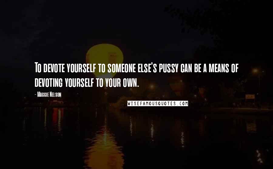 Maggie Nelson Quotes: To devote yourself to someone else's pussy can be a means of devoting yourself to your own.