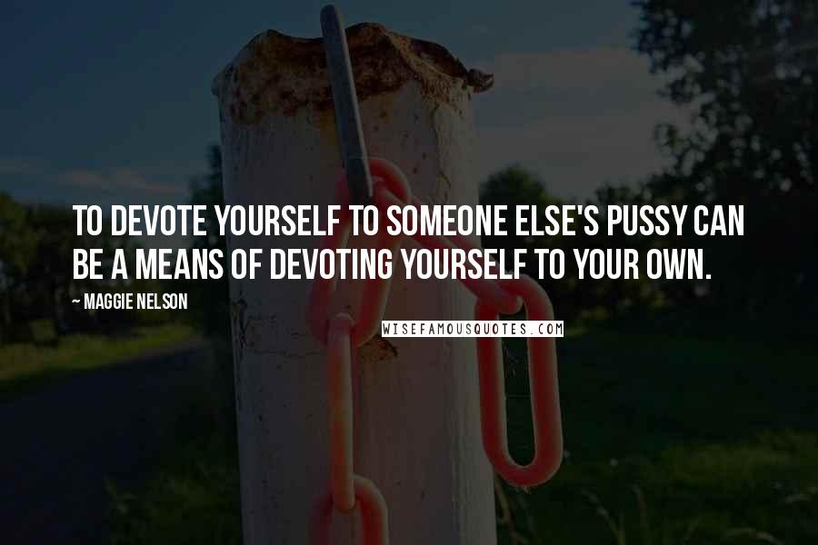 Maggie Nelson Quotes: To devote yourself to someone else's pussy can be a means of devoting yourself to your own.