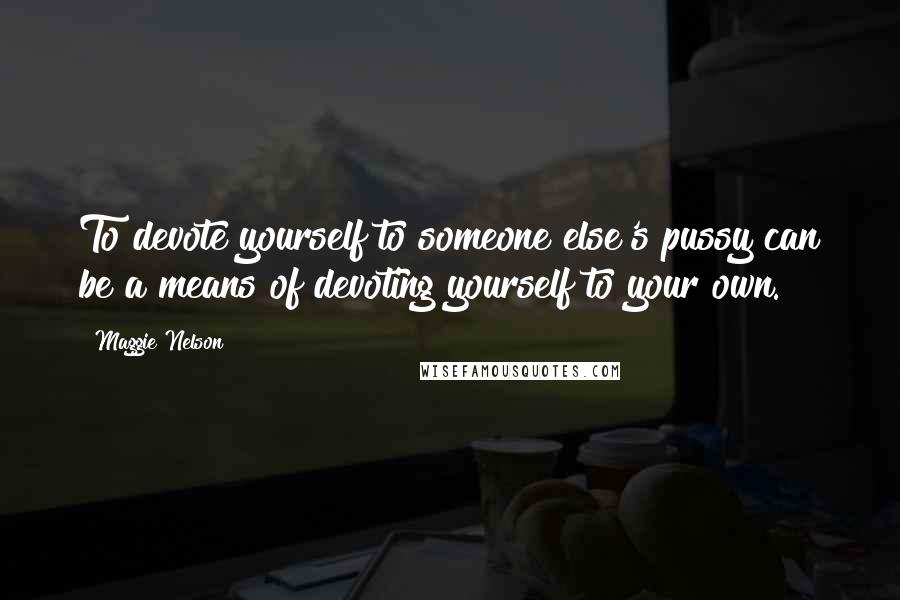 Maggie Nelson Quotes: To devote yourself to someone else's pussy can be a means of devoting yourself to your own.