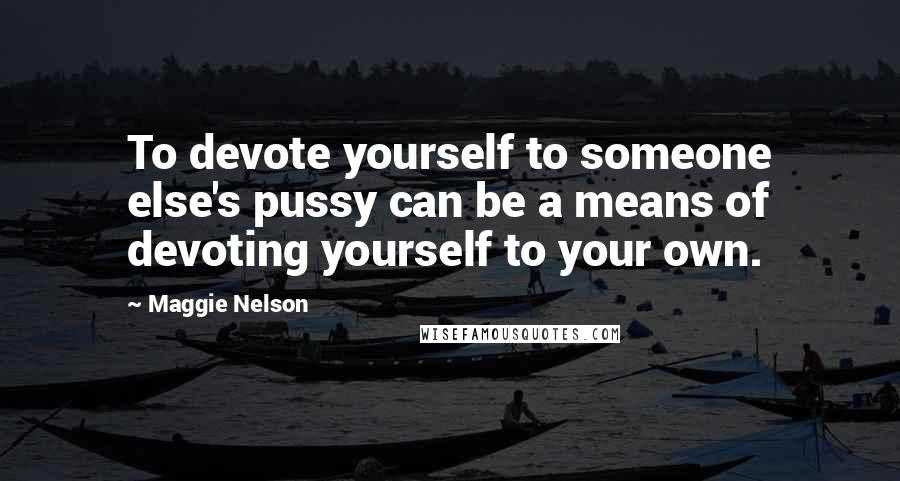 Maggie Nelson Quotes: To devote yourself to someone else's pussy can be a means of devoting yourself to your own.