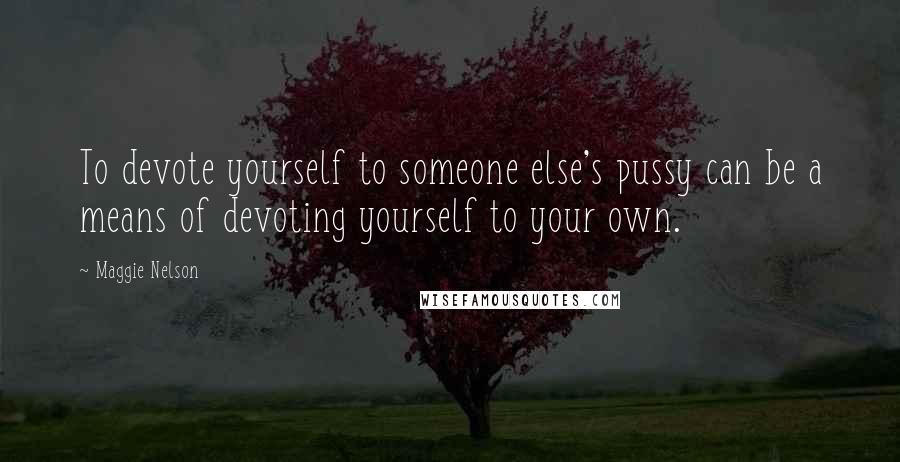 Maggie Nelson Quotes: To devote yourself to someone else's pussy can be a means of devoting yourself to your own.