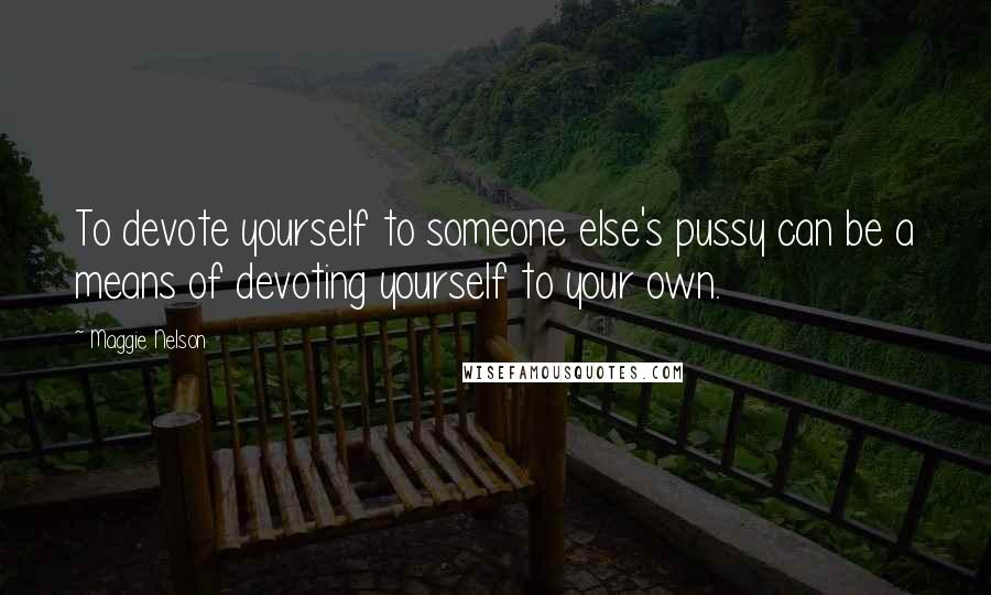 Maggie Nelson Quotes: To devote yourself to someone else's pussy can be a means of devoting yourself to your own.