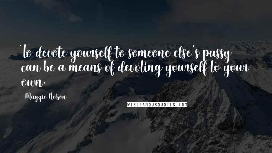 Maggie Nelson Quotes: To devote yourself to someone else's pussy can be a means of devoting yourself to your own.