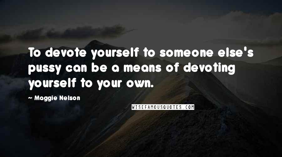 Maggie Nelson Quotes: To devote yourself to someone else's pussy can be a means of devoting yourself to your own.