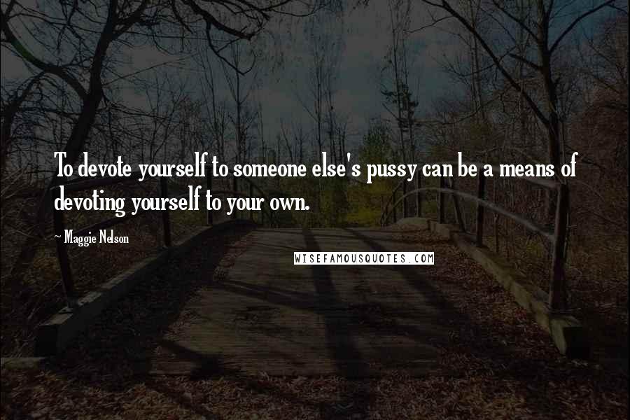 Maggie Nelson Quotes: To devote yourself to someone else's pussy can be a means of devoting yourself to your own.