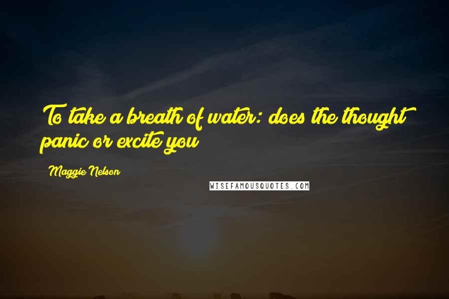 Maggie Nelson Quotes: To take a breath of water: does the thought panic or excite you?