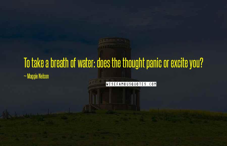 Maggie Nelson Quotes: To take a breath of water: does the thought panic or excite you?