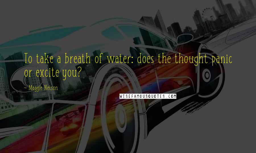 Maggie Nelson Quotes: To take a breath of water: does the thought panic or excite you?