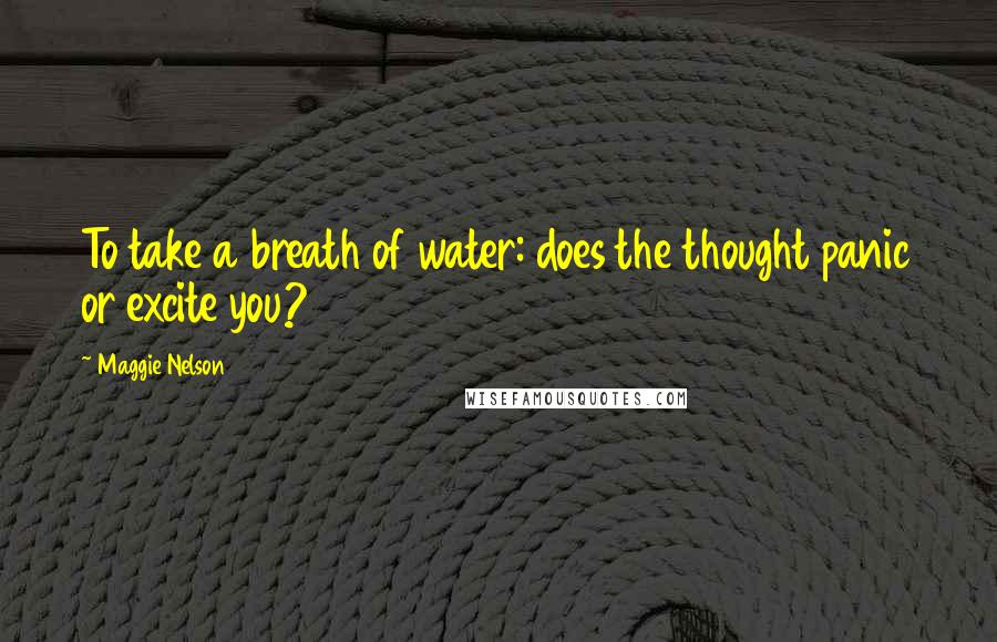 Maggie Nelson Quotes: To take a breath of water: does the thought panic or excite you?