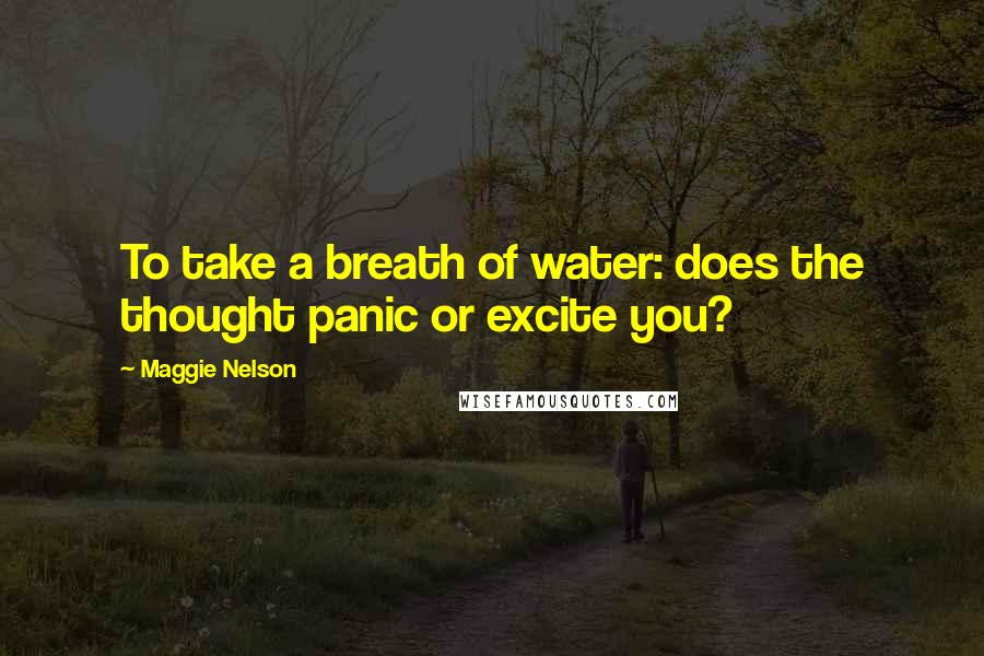 Maggie Nelson Quotes: To take a breath of water: does the thought panic or excite you?