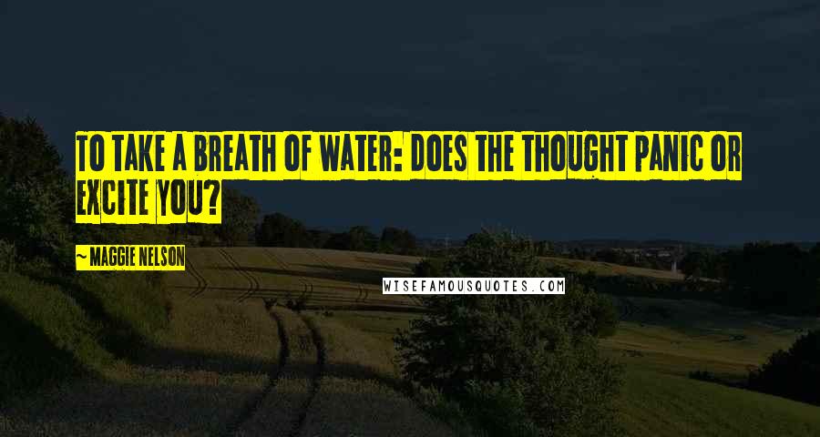 Maggie Nelson Quotes: To take a breath of water: does the thought panic or excite you?