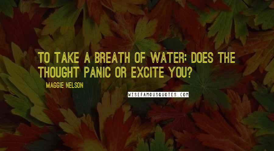 Maggie Nelson Quotes: To take a breath of water: does the thought panic or excite you?