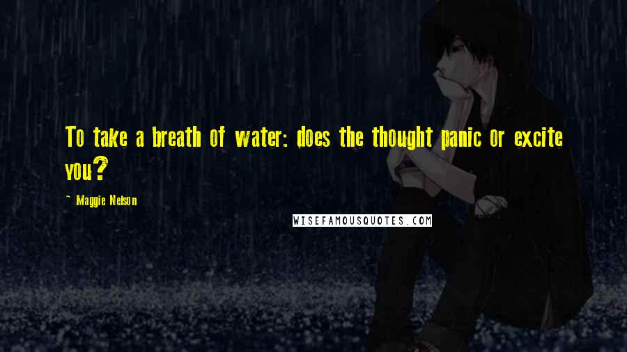 Maggie Nelson Quotes: To take a breath of water: does the thought panic or excite you?