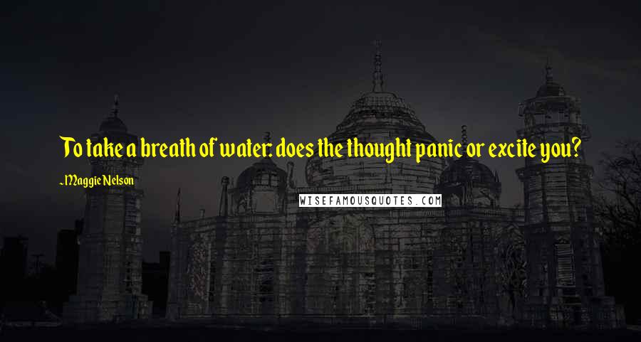 Maggie Nelson Quotes: To take a breath of water: does the thought panic or excite you?