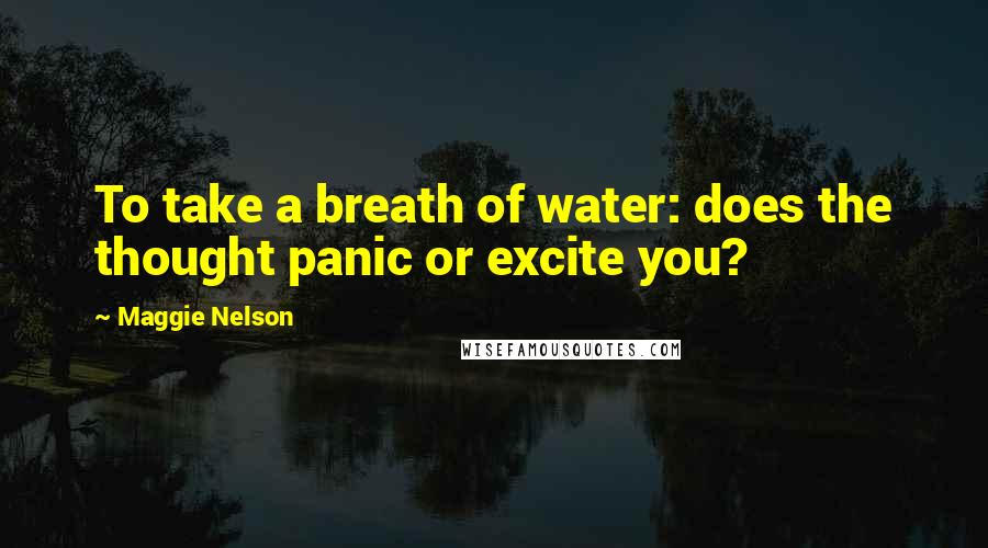 Maggie Nelson Quotes: To take a breath of water: does the thought panic or excite you?
