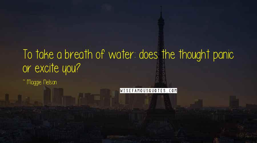 Maggie Nelson Quotes: To take a breath of water: does the thought panic or excite you?