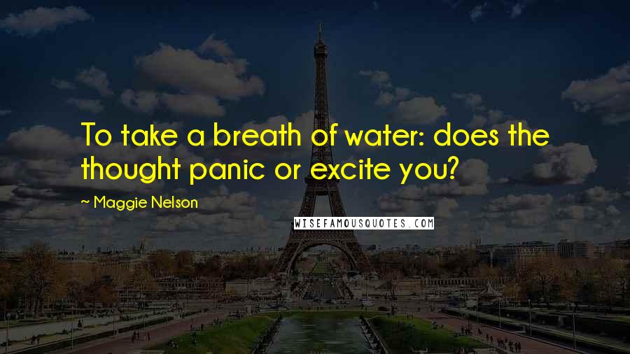 Maggie Nelson Quotes: To take a breath of water: does the thought panic or excite you?