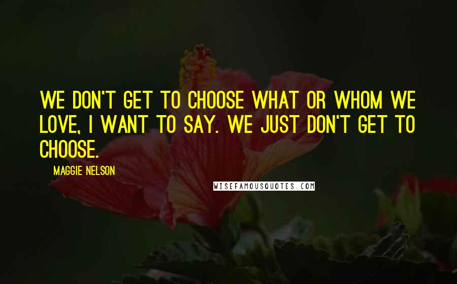 Maggie Nelson Quotes: We don't get to choose what or whom we love, I want to say. We just don't get to choose.