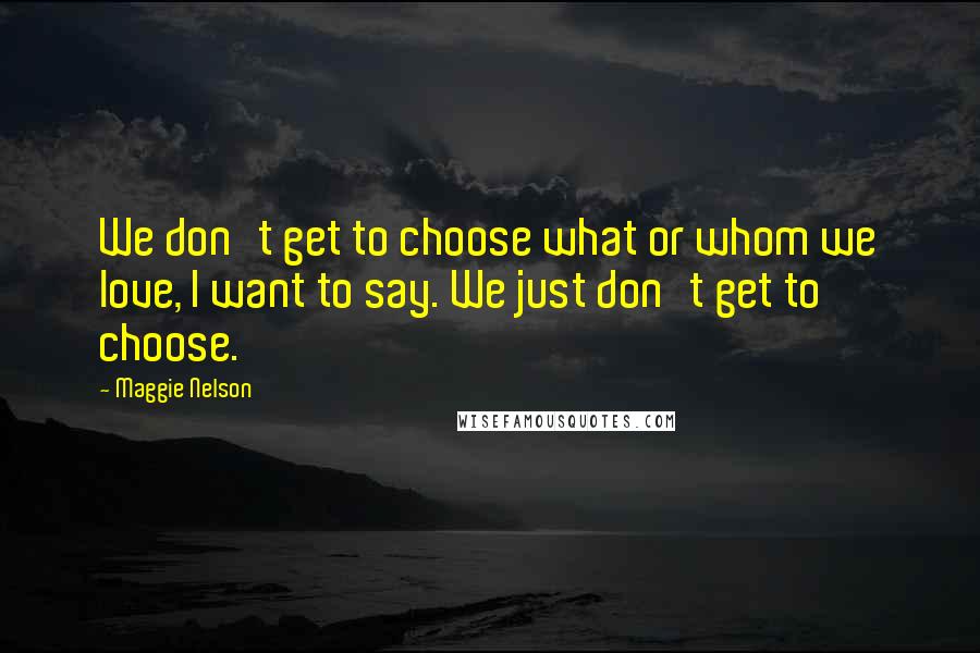 Maggie Nelson Quotes: We don't get to choose what or whom we love, I want to say. We just don't get to choose.