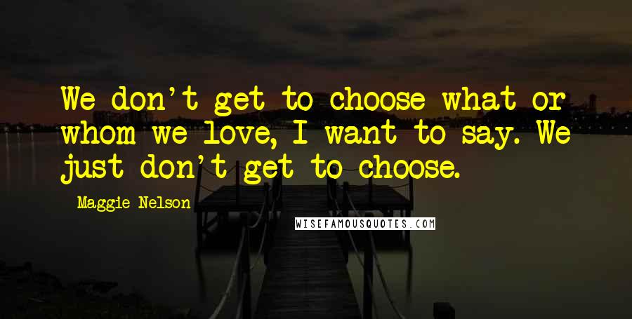 Maggie Nelson Quotes: We don't get to choose what or whom we love, I want to say. We just don't get to choose.