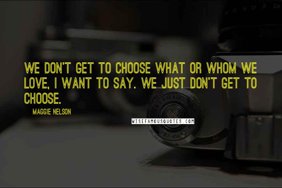 Maggie Nelson Quotes: We don't get to choose what or whom we love, I want to say. We just don't get to choose.