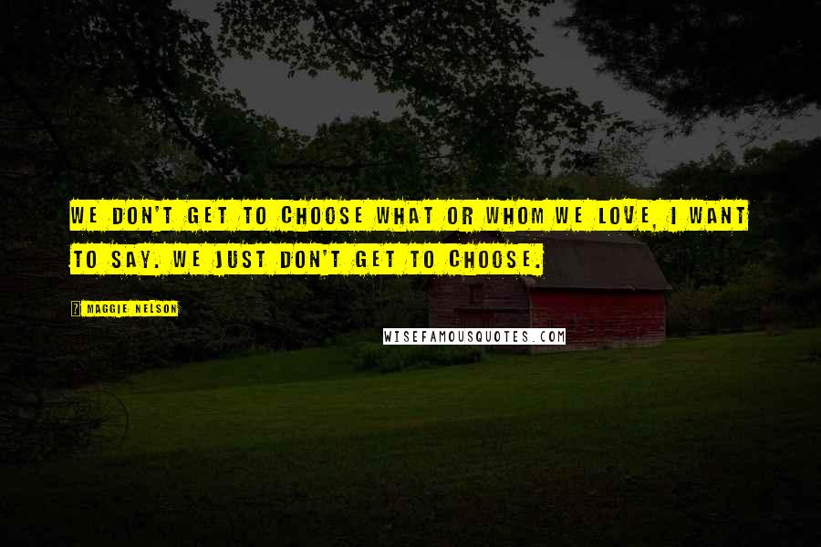 Maggie Nelson Quotes: We don't get to choose what or whom we love, I want to say. We just don't get to choose.