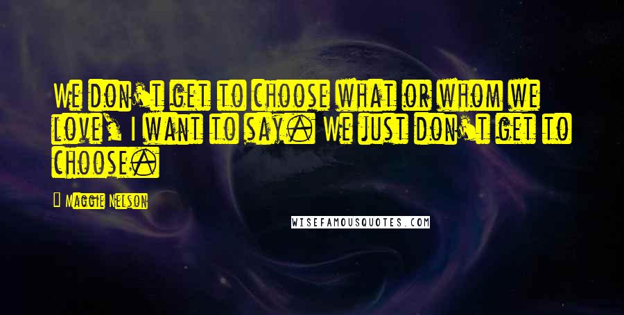 Maggie Nelson Quotes: We don't get to choose what or whom we love, I want to say. We just don't get to choose.