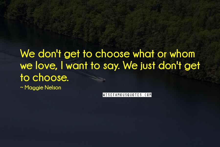 Maggie Nelson Quotes: We don't get to choose what or whom we love, I want to say. We just don't get to choose.