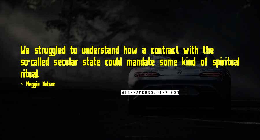 Maggie Nelson Quotes: We struggled to understand how a contract with the so-called secular state could mandate some kind of spiritual ritual.