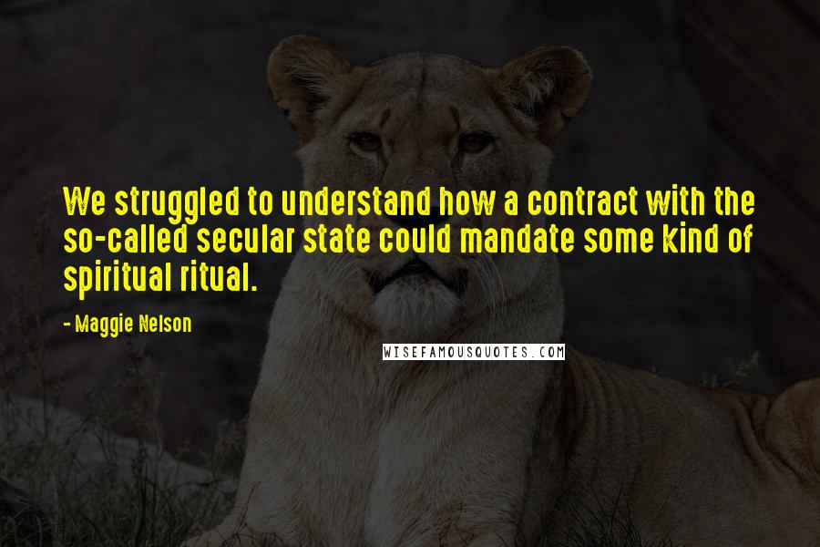 Maggie Nelson Quotes: We struggled to understand how a contract with the so-called secular state could mandate some kind of spiritual ritual.