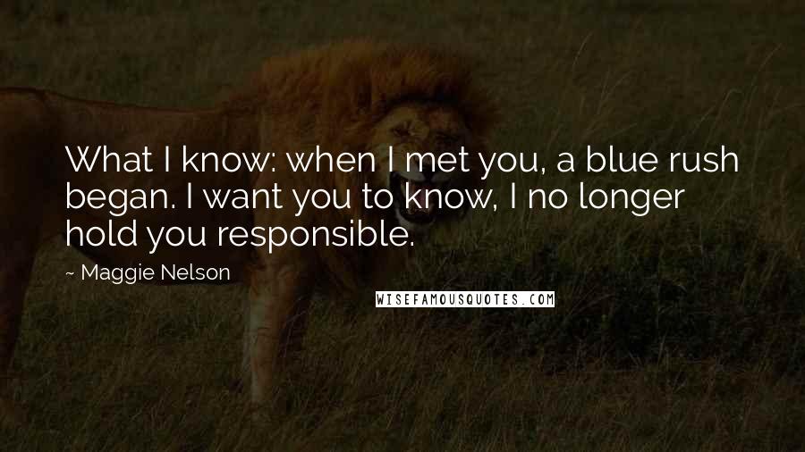 Maggie Nelson Quotes: What I know: when I met you, a blue rush began. I want you to know, I no longer hold you responsible.