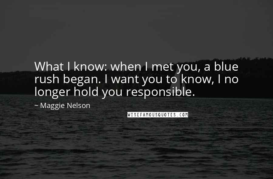 Maggie Nelson Quotes: What I know: when I met you, a blue rush began. I want you to know, I no longer hold you responsible.