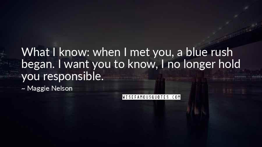 Maggie Nelson Quotes: What I know: when I met you, a blue rush began. I want you to know, I no longer hold you responsible.