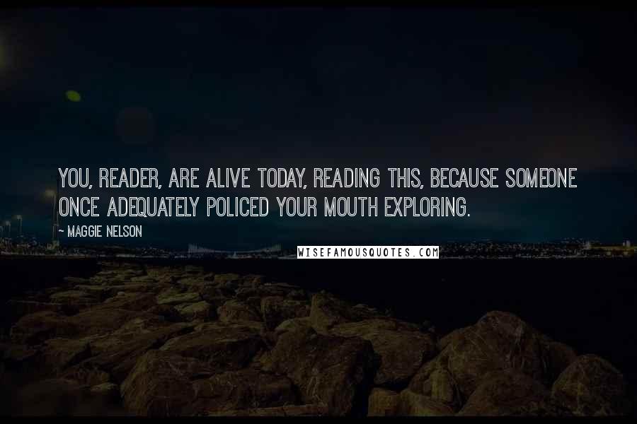 Maggie Nelson Quotes: You, reader, are alive today, reading this, because someone once adequately policed your mouth exploring.